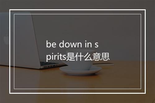 be down in spirits是什么意思