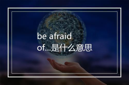 be afraid of...是什么意思