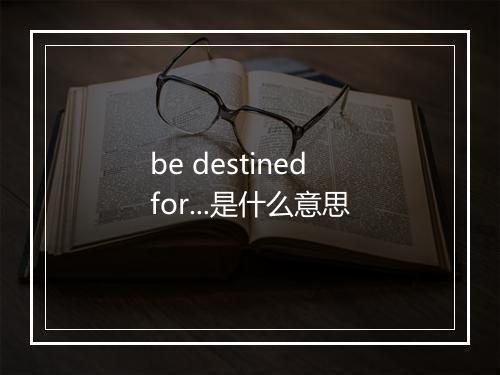 be destined for...是什么意思