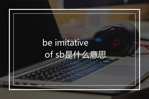 be imitative of sb是什么意思