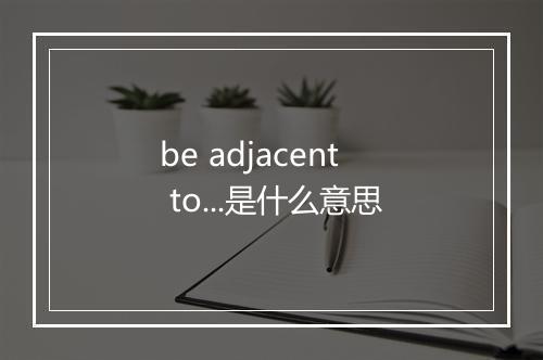 be adjacent to...是什么意思