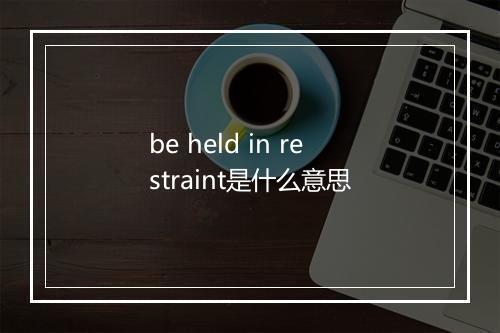 be held in restraint是什么意思