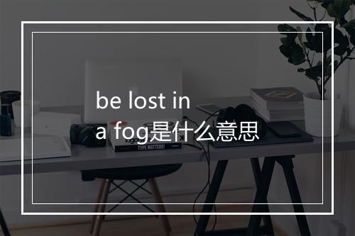 be lost in a fog是什么意思