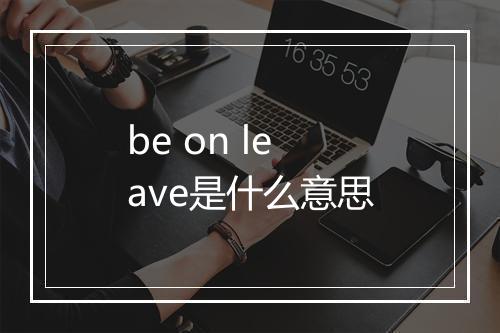 be on leave是什么意思