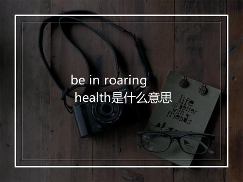 be in roaring health是什么意思