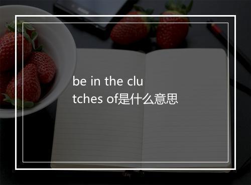 be in the clutches of是什么意思