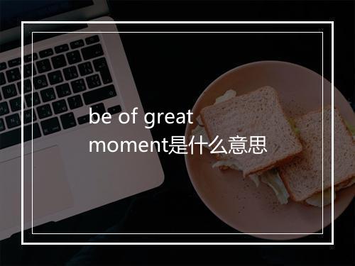 be of great moment是什么意思