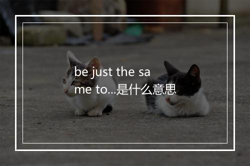 be just the same to...是什么意思