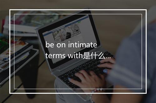 be on intimate terms with是什么意思