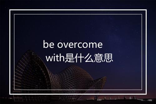 be overcome with是什么意思