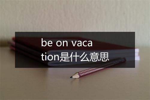 be on vacation是什么意思