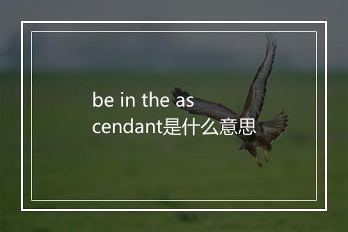 be in the ascendant是什么意思