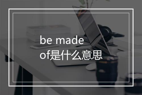 be made of是什么意思