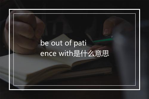 be out of patience with是什么意思