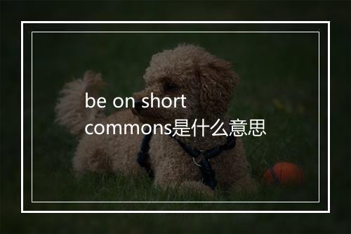 be on short commons是什么意思