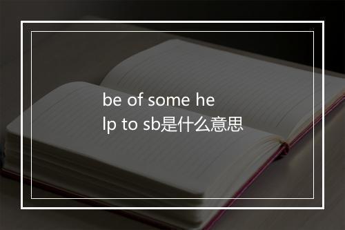 be of some help to sb是什么意思