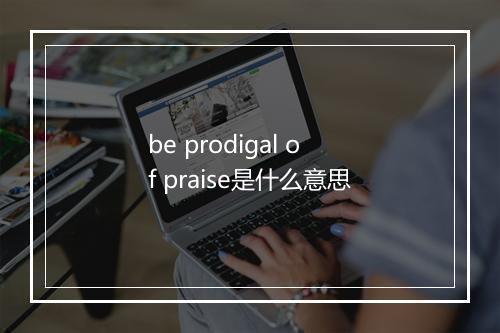 be prodigal of praise是什么意思