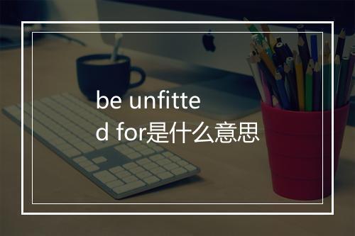 be unfitted for是什么意思