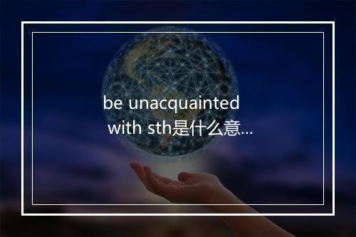 be unacquainted with sth是什么意思