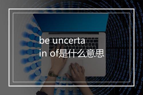 be uncertain of是什么意思