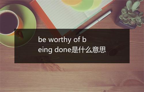 be worthy of being done是什么意思