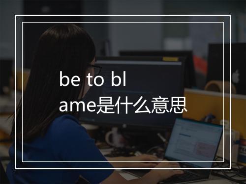 be to blame是什么意思