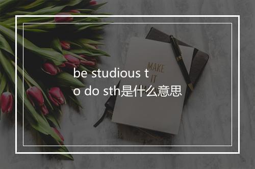 be studious to do sth是什么意思