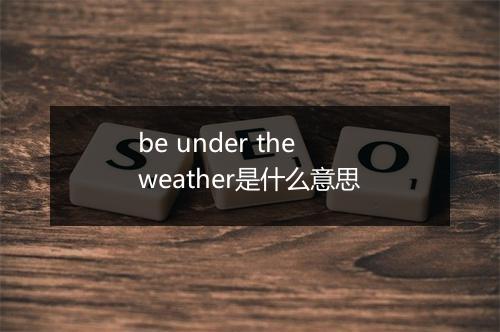 be under the weather是什么意思