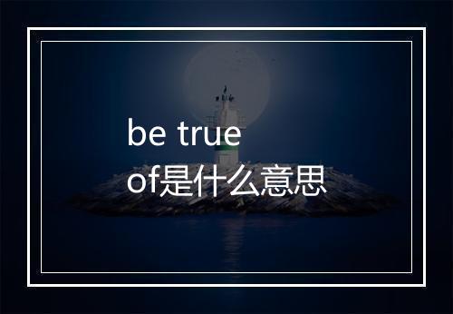 be true of是什么意思