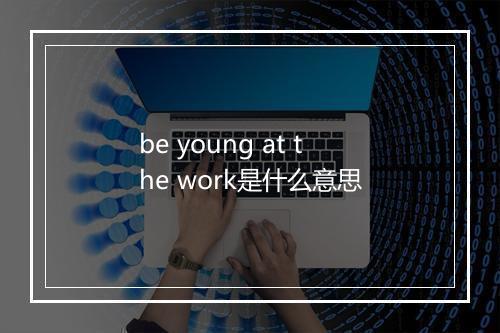 be young at the work是什么意思