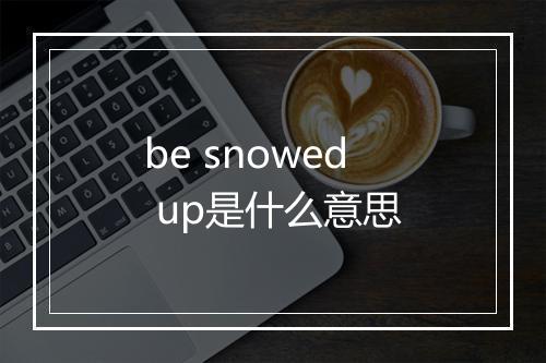 be snowed up是什么意思