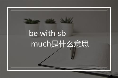 be with sb much是什么意思