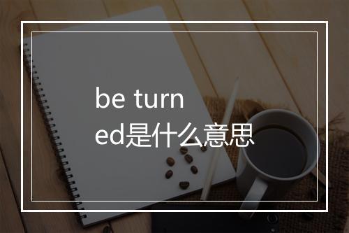 be turned是什么意思