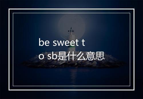 be sweet to sb是什么意思