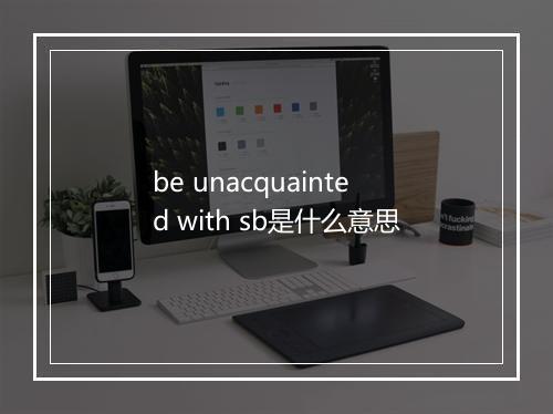 be unacquainted with sb是什么意思