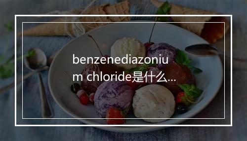 benzenediazonium chloride是什么意思