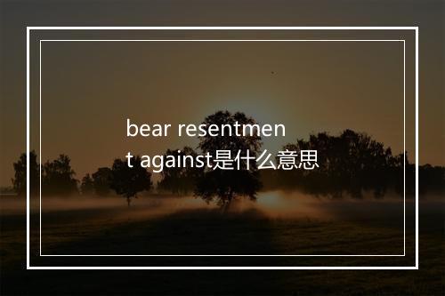 bear resentment against是什么意思