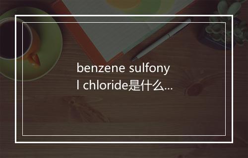 benzene sulfonyl chloride是什么意思