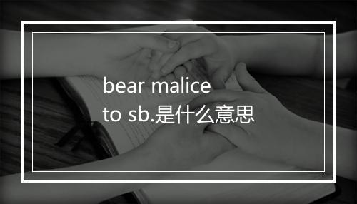 bear malice to sb.是什么意思