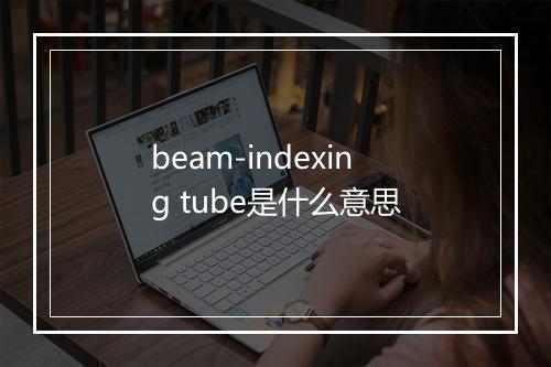 beam-indexing tube是什么意思