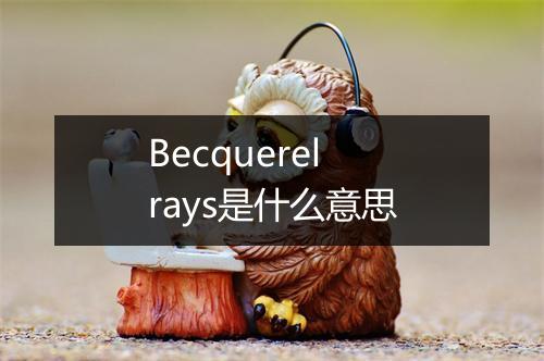 Becquerel rays是什么意思