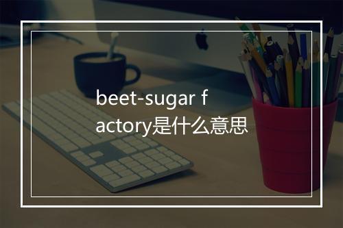 beet-sugar factory是什么意思