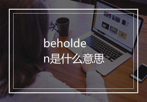 beholden是什么意思