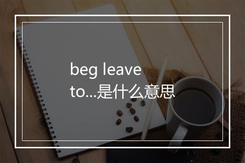 beg leave to...是什么意思