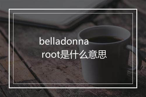 belladonna root是什么意思