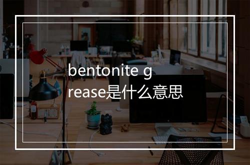 bentonite grease是什么意思