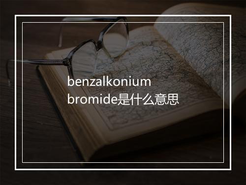 benzalkonium bromide是什么意思