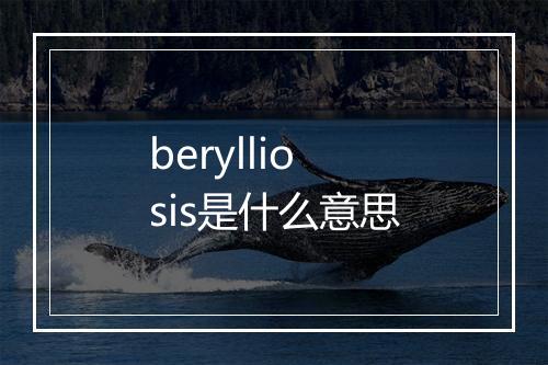 berylliosis是什么意思