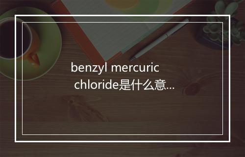 benzyl mercuric chloride是什么意思