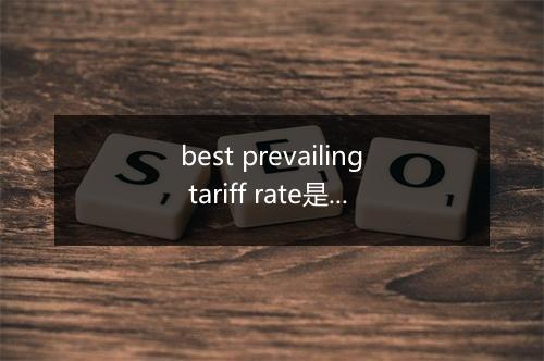 best prevailing tariff rate是什么意思